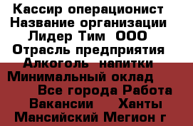 Кассир операционист › Название организации ­ Лидер Тим, ООО › Отрасль предприятия ­ Алкоголь, напитки › Минимальный оклад ­ 36 000 - Все города Работа » Вакансии   . Ханты-Мансийский,Мегион г.